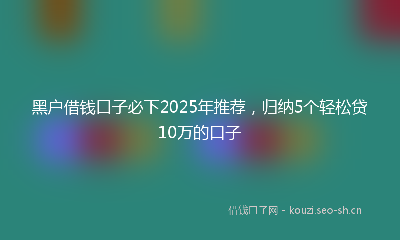 黑户借钱口子必下2025年推荐，归纳5个轻松贷10万的口子