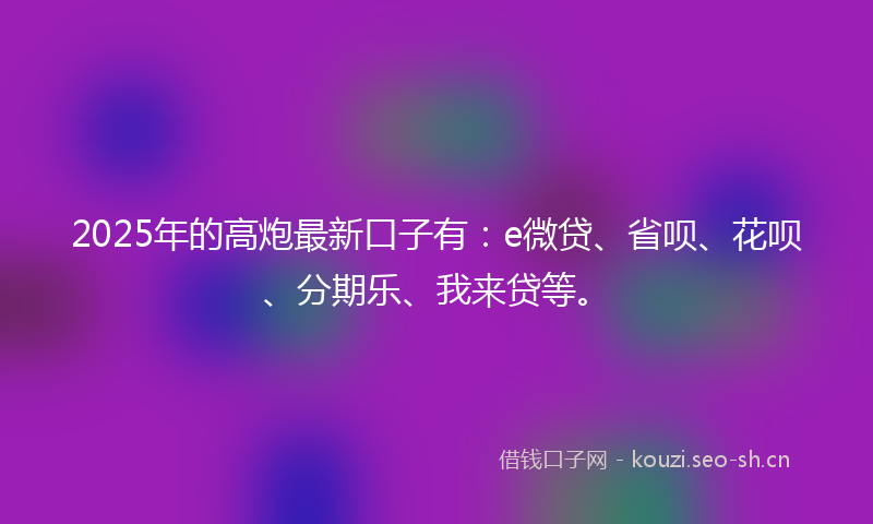 2025年的高炮最新口子有：e微贷、省呗、花呗、分期乐、我来贷等。