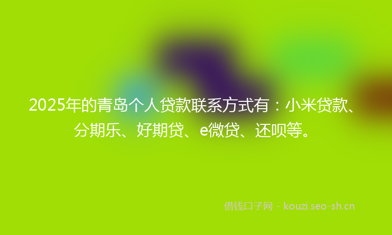 2025年的青岛个人贷款联系方式有：小米贷款、分期乐、好期贷、e微贷、还呗等。