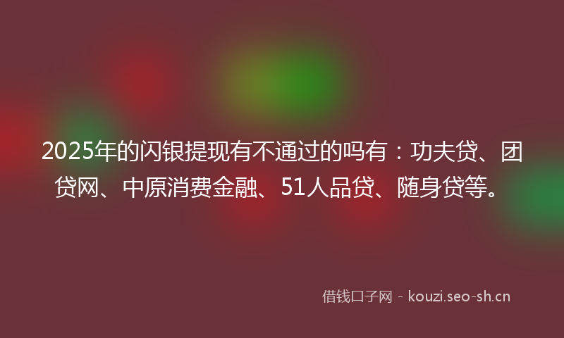2025年的闪银提现有不通过的吗有：功夫贷、团贷网、中原消费金融、51人品贷、随身贷等。