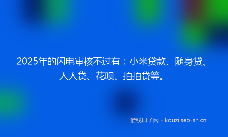 2025年的闪电审核不过有：小米贷款、随身贷、人人贷、花呗、拍拍贷等。
