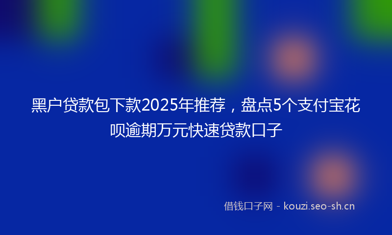 黑户贷款包下款2025年推荐，盘点5个支付宝花呗逾期万元快速贷款口子