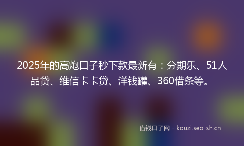 2025年的高炮口子秒下款最新有:分期乐、51人品贷、维信卡卡贷、洋钱罐、360借条等。