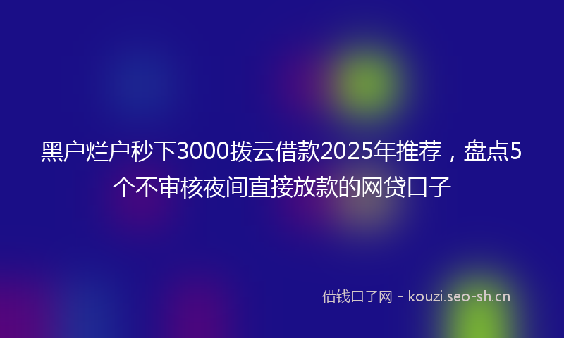 黑户烂户秒下3000拨云借款2025年推荐，盘点5个不审核夜间直接放款的网贷口子