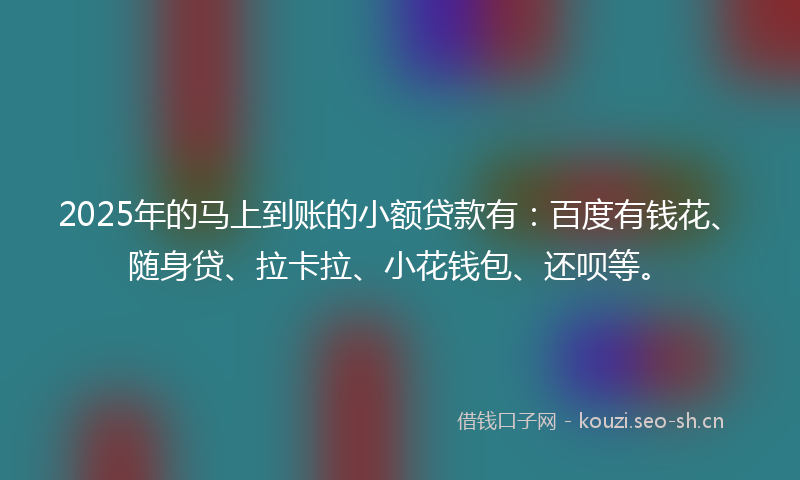 2025年的马上到账的小额贷款有：百度有钱花、随身贷、拉卡拉、小花钱包、还呗等。
