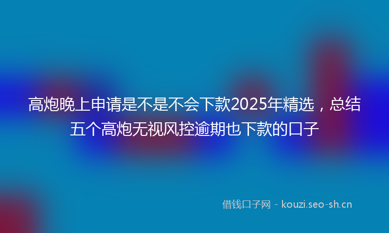 高炮晚上申请是不是不会下款2025年精选，总结五个高炮无视风控逾期也下款的口子