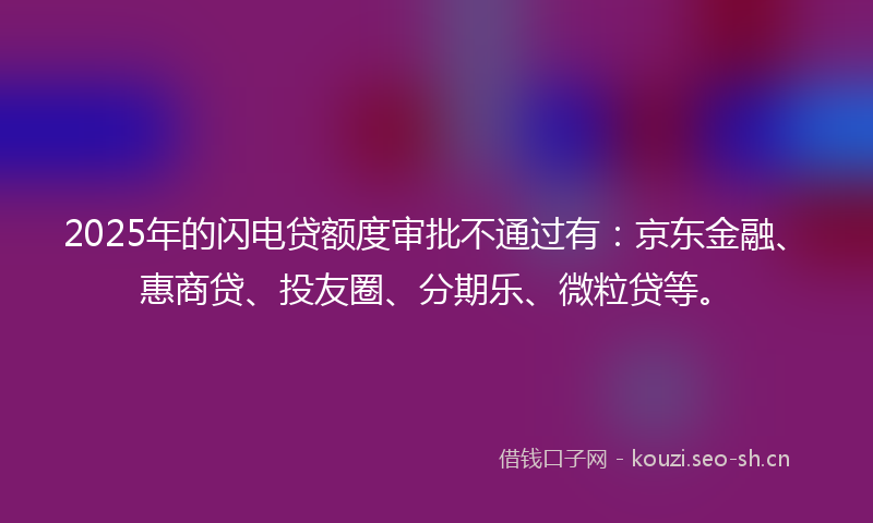 2025年的闪电贷额度审批不通过有：京东金融、惠商贷、投友圈、分期乐、微粒贷等。