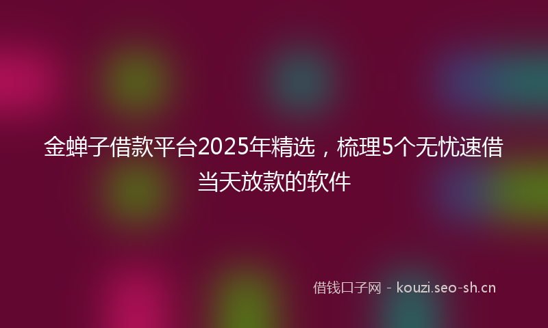 金蝉子借款平台2025年精选，梳理5个无忧速借当天放款的软件