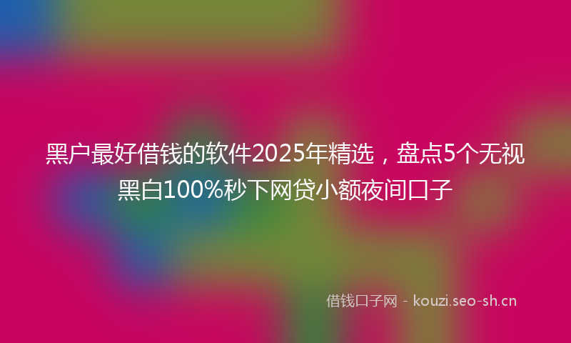 黑户最好借钱的软件2025年精选,盘点5个无视黑白100%秒下网贷小额夜间口子