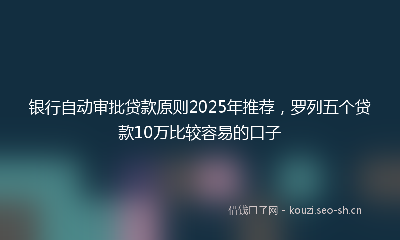 银行自动审批贷款原则2025年推荐，罗列五个贷款10万比较容易的口子