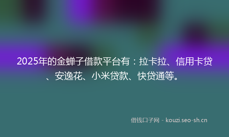 2025年的金蝉子借款平台有：拉卡拉、信用卡贷、安逸花、小米贷款、快贷通等。