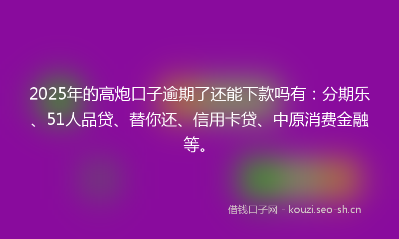2025年的高炮口子逾期了还能下款吗有：分期乐、51人品贷、替你还、信用卡贷、中原消费金融等。