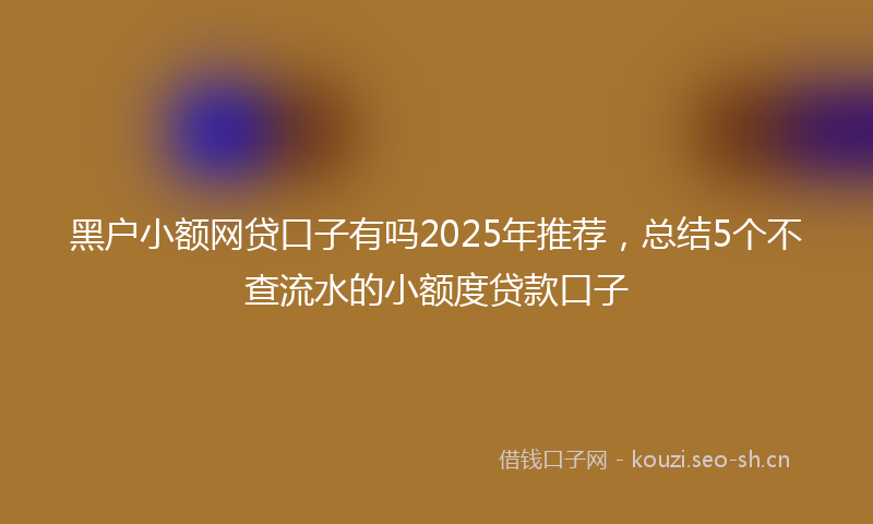 黑户小额网贷口子有吗2025年推荐，总结5个不查流水的小额度贷款口子