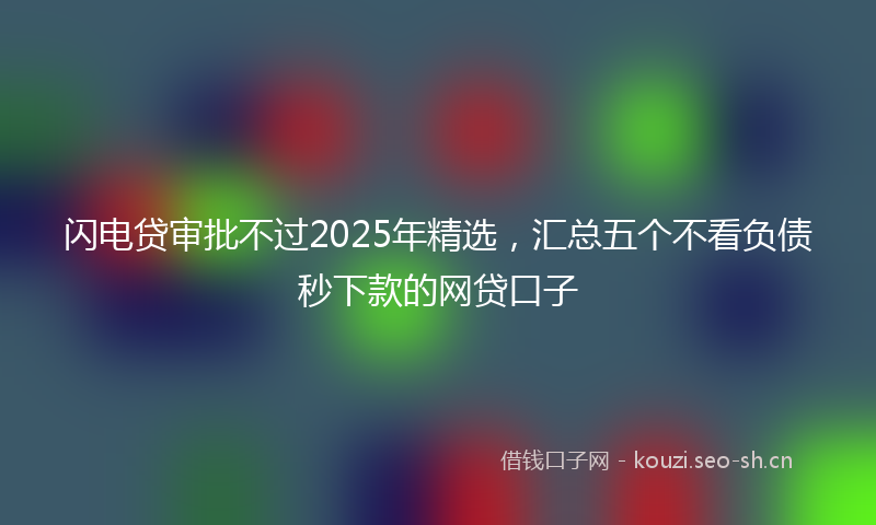 闪电贷审批不过2025年精选，汇总五个不看负债秒下款的网贷口子