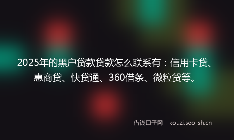 2025年的黑户贷款贷款怎么联系有:信用卡贷、惠商贷、快贷通、360借条、微粒贷等。