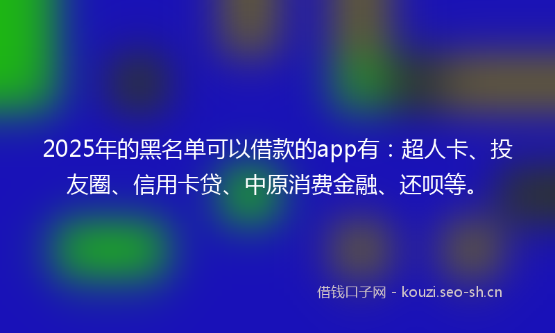 2025年的黑名单可以借款的app有：超人卡、投友圈、信用卡贷、中原消费金融、还呗等。