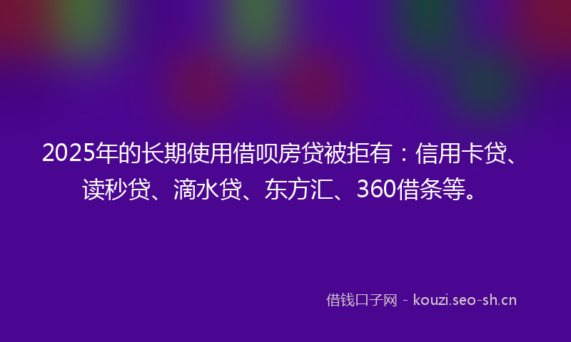 2025年的长期使用借呗房贷被拒有：信用卡贷、读秒贷、滴水贷、东方汇、360借条等。