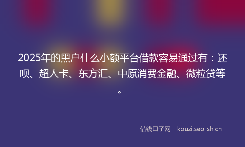 2025年的黑户什么小额平台借款容易通过有：还呗、超人卡、东方汇、中原消费金融、微粒贷等。