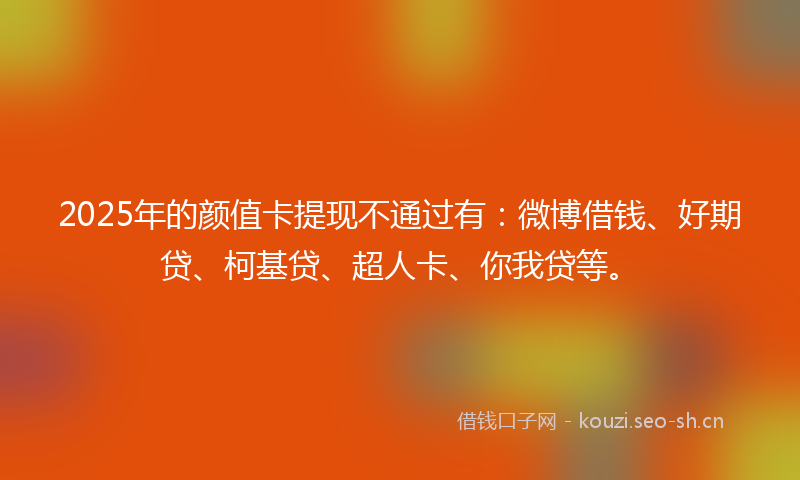 2025年的颜值卡提现不通过有：微博借钱、好期贷、柯基贷、超人卡、你我贷等。