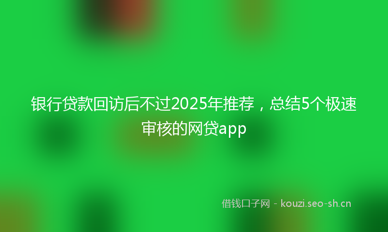 银行贷款回访后不过2025年推荐，总结5个极速审核的网贷app