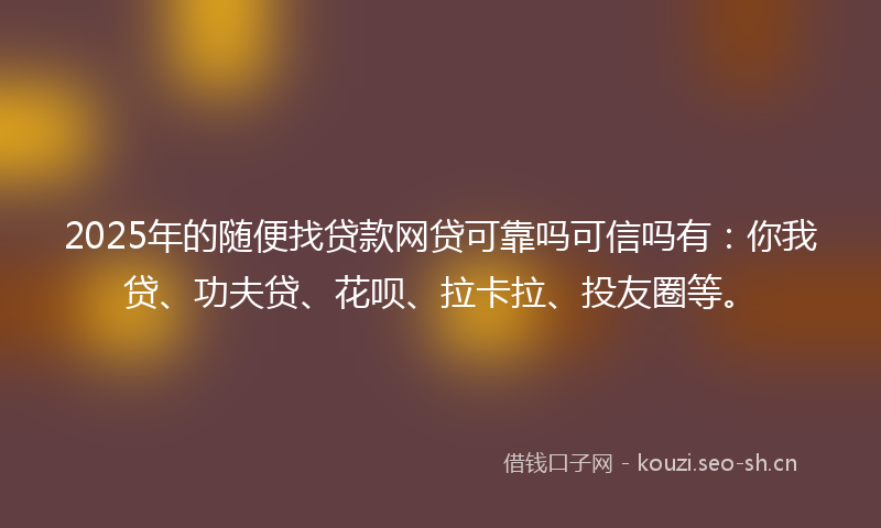 2025年的随便找贷款网贷可靠吗可信吗有：你我贷、功夫贷、花呗、拉卡拉、投友圈等。