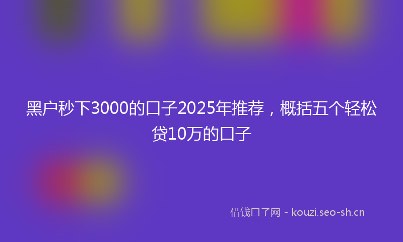黑户秒下3000的口子2025年推荐，概括五个轻松贷10万的口子