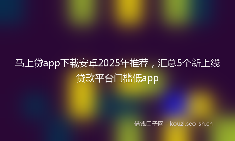 马上贷app下载安卓2025年推荐，汇总5个新上线贷款平台门槛低app
