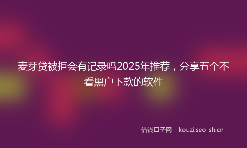 麦芽贷被拒会有记录吗2025年推荐，分享五个不看黑户下款的软件