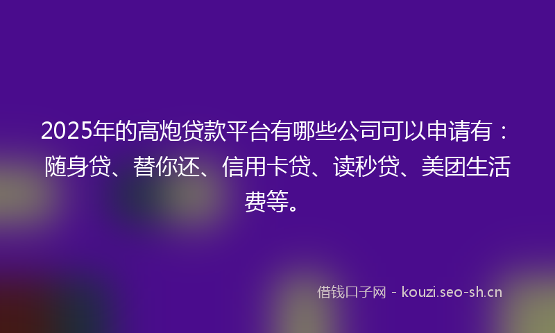 2025年的高炮贷款平台有哪些公司可以申请有：随身贷、替你还、信用卡贷、读秒贷、美团生活费等。