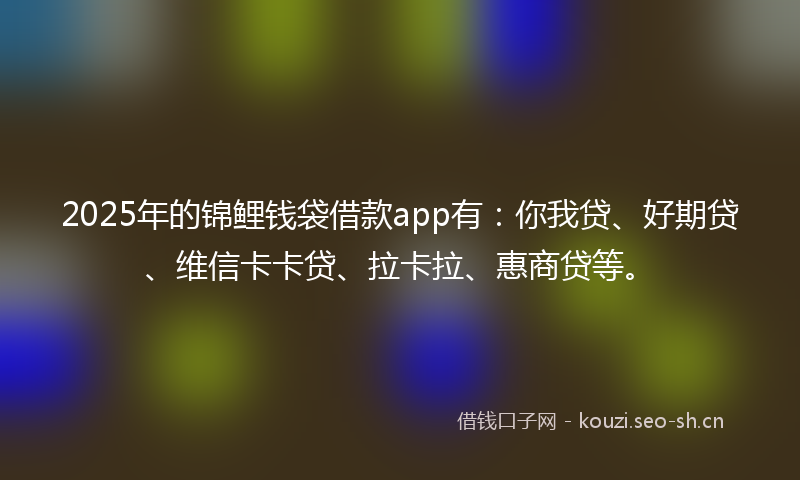 2025年的锦鲤钱袋借款app有:你我贷、好期贷、维信卡卡贷、拉卡拉、惠商贷等。