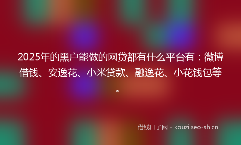 2025年的黑户能做的网贷都有什么平台有：微博借钱、安逸花、小米贷款、融逸花、小花钱包等。