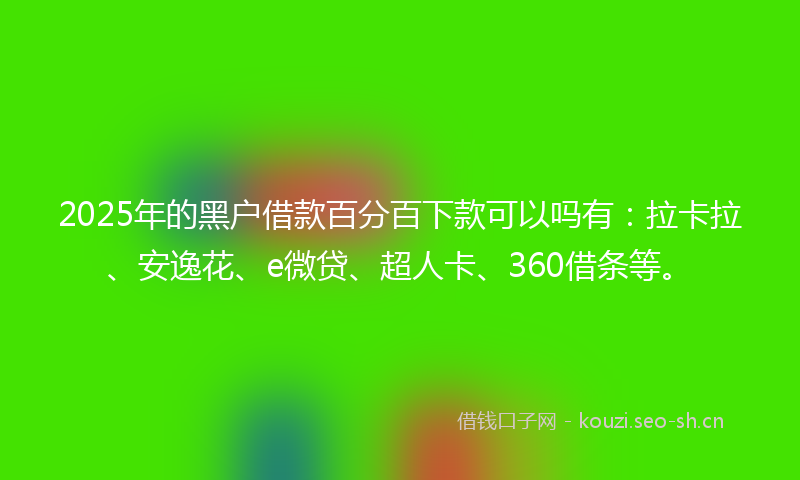 2025年的黑户借款百分百下款可以吗有：拉卡拉、安逸花、e微贷、超人卡、360借条等。