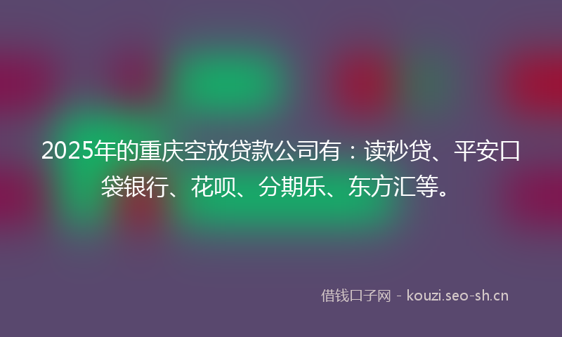 2025年的重庆空放贷款公司有：读秒贷、平安口袋银行、花呗、分期乐、东方汇等。