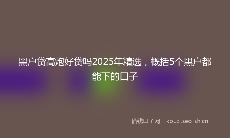 黑户贷高炮好贷吗2025年精选，概括5个黑户都能下的口子