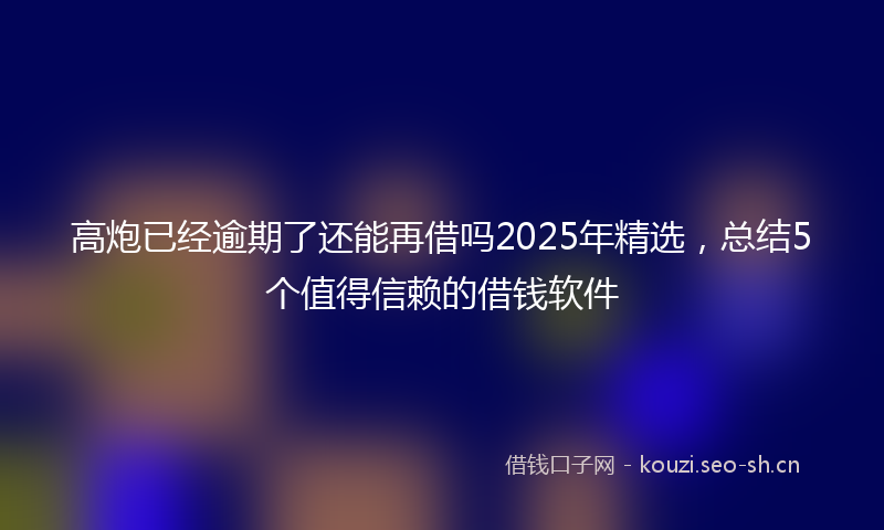 高炮已经逾期了还能再借吗2025年精选，总结5个值得信赖的借钱软件