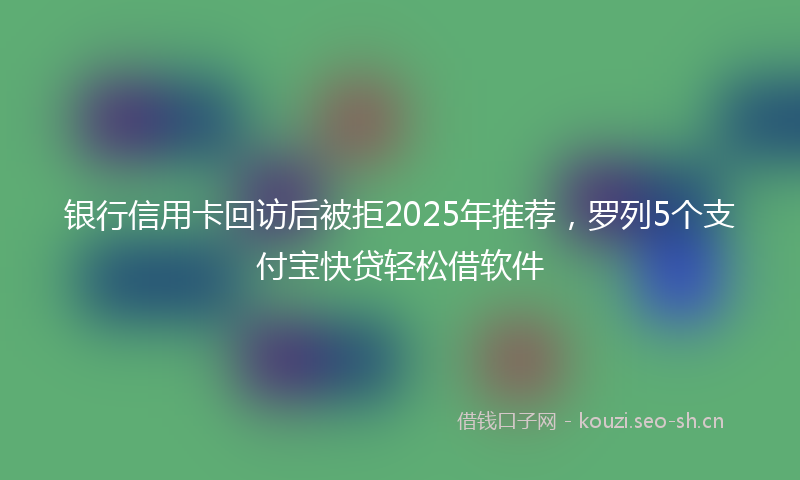 银行信用卡回访后被拒2025年推荐，罗列5个支付宝快贷轻松借软件
