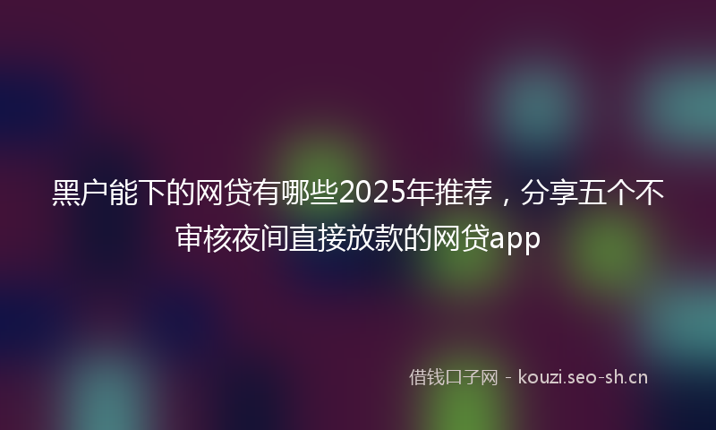 黑户能下的网贷有哪些2025年推荐，分享五个不审核夜间直接放款的网贷app