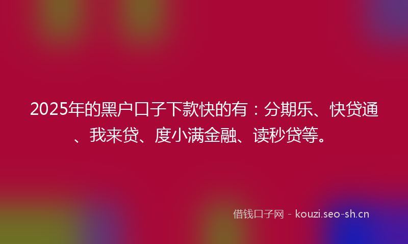 2025年的黑户口子下款快的有：分期乐、快贷通、我来贷、度小满金融、读秒贷等。
