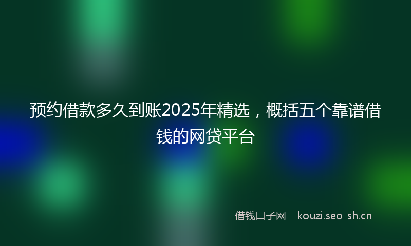 预约借款多久到账2025年精选，概括五个靠谱借钱的网贷平台