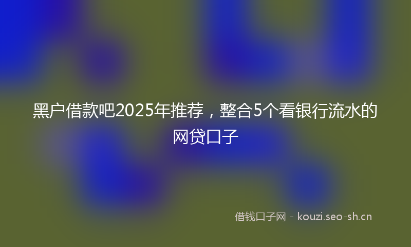 黑户借款吧2025年推荐,整合5个看银行流水的网贷口子