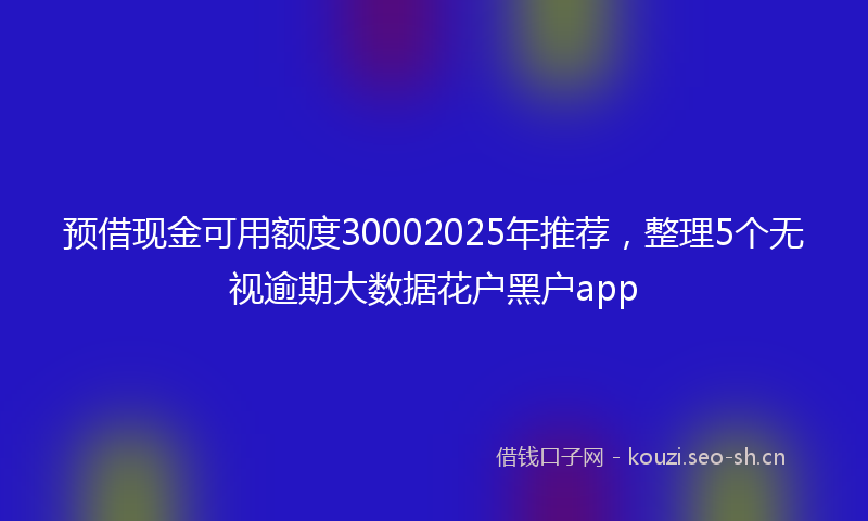 预借现金可用额度30002025年推荐，整理5个无视逾期大数据花户黑户app