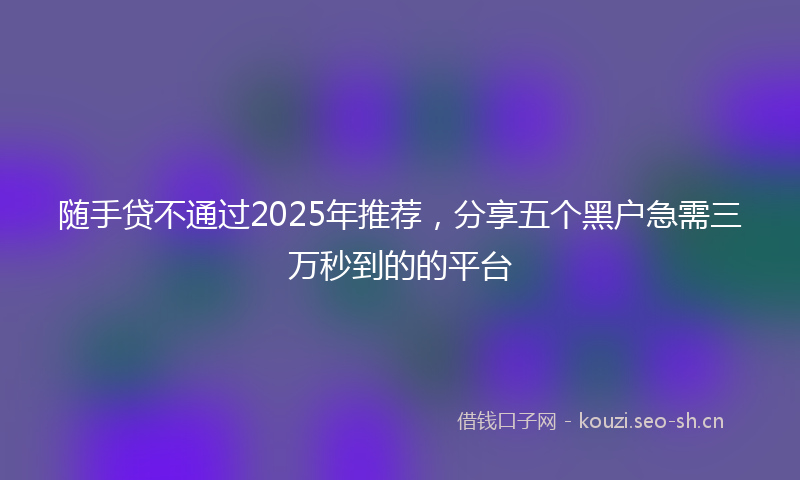 随手贷不通过2025年推荐,分享五个黑户急需三万秒到的的平台