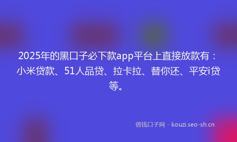 2025年的黑口子必下款app平台上直接放款有:小米贷款、51人品贷、拉卡拉、替你还、平安i贷等。