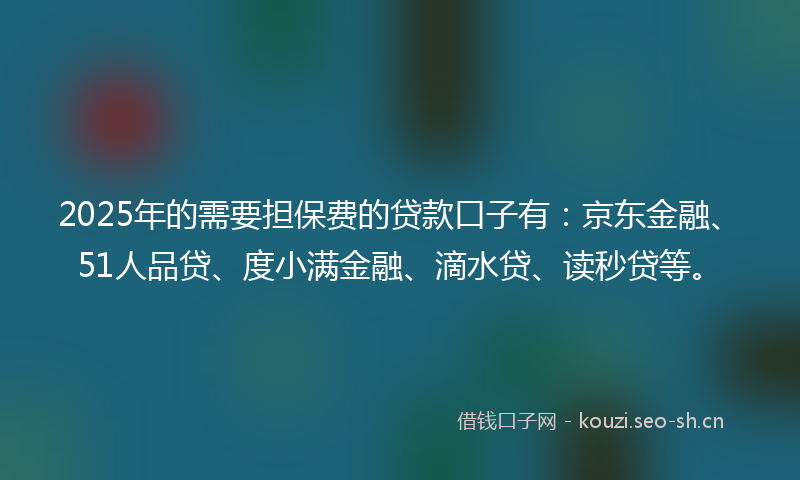 2025年的需要担保费的贷款口子有:京东金融、51人品贷、度小满金融、滴水贷、读秒贷等。