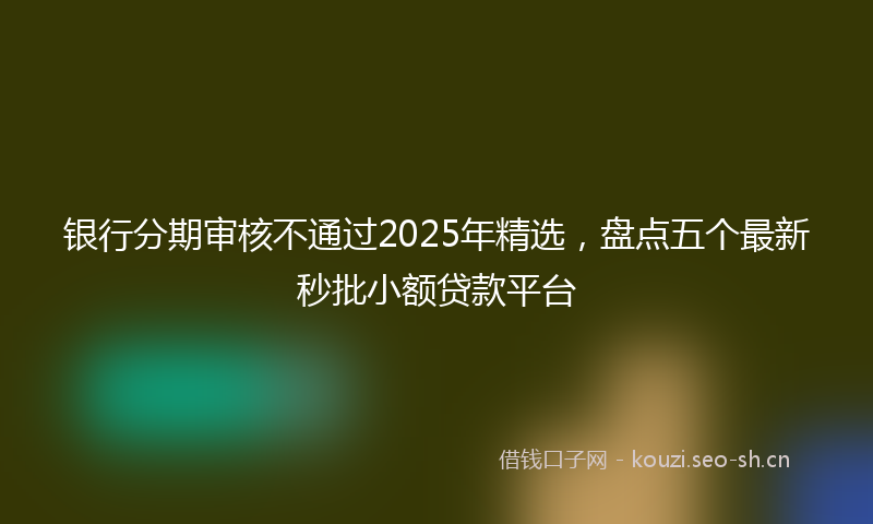 银行分期审核不通过2025年精选，盘点五个最新秒批小额贷款平台