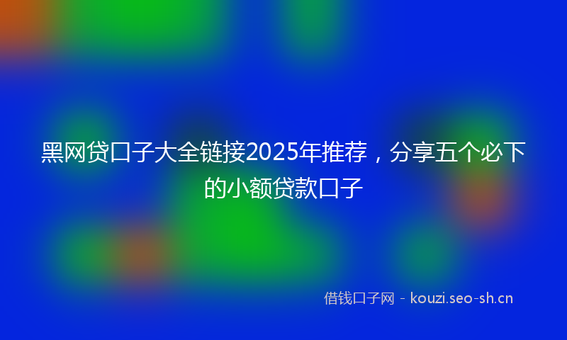 黑网贷口子大全链接2025年推荐，分享五个必下的小额贷款口子