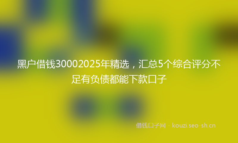 黑户借钱30002025年精选，汇总5个综合评分不足有负债都能下款口子