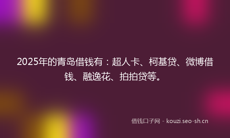 2025年的青岛借钱有：超人卡、柯基贷、微博借钱、融逸花、拍拍贷等。