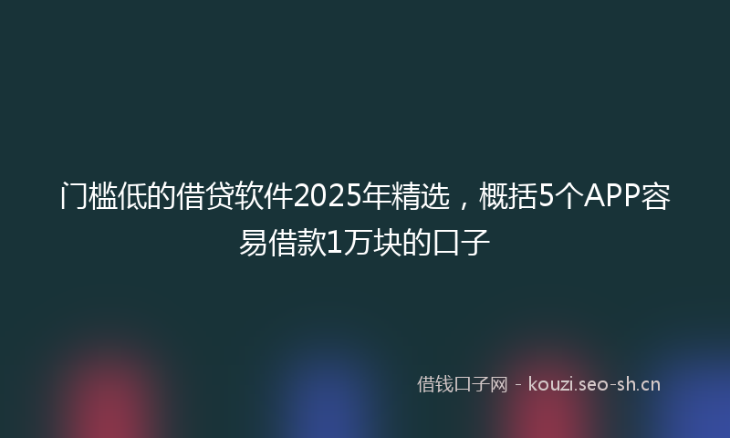 门槛低的借贷软件2025年精选，概括5个APP容易借款1万块的口子