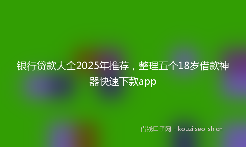 银行贷款大全2025年推荐，整理五个18岁借款神器快速下款app